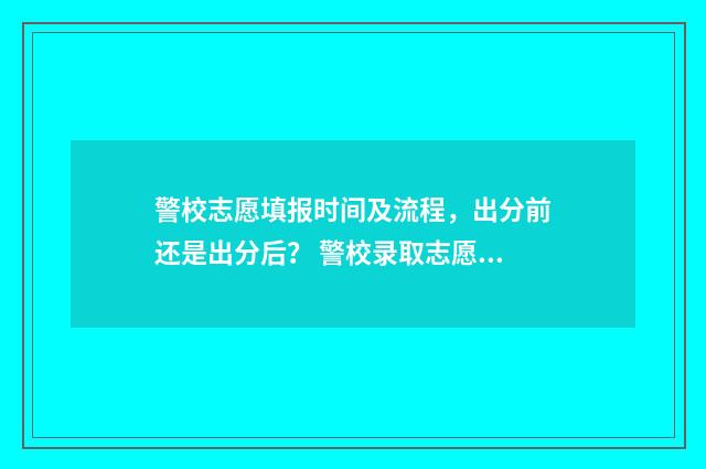 警校志愿填报时间及流程，出分前还是出分后？ 警校录取志愿的原则