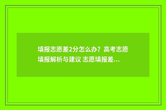 填报志愿差2分怎么办?高考志愿填报解析与建议 志愿填报差多少名的学校可以冲一冲