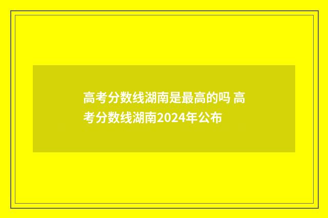 高考分数线湖南是最高的吗 高考分数线湖南2024年公布