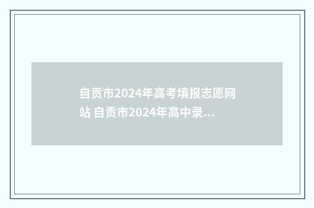 自贡市2024年高考填报志愿网站 自贡市2024年高中录取线是多少