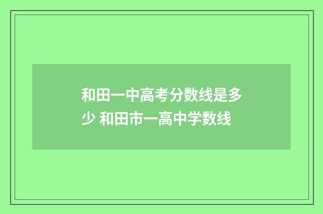 和田一中高考分数线是多少 和田市一高中学数线