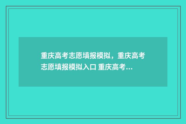 重庆高考志愿填报模拟,重庆高考志愿填报模拟入口 重庆高考志愿填报规则详解