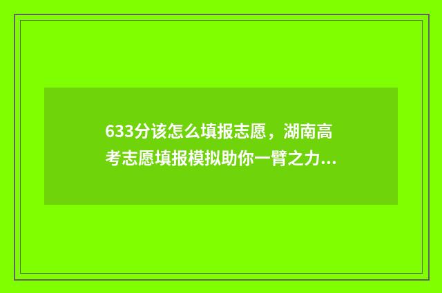633分该怎么填报志愿,湖南高考志愿填报模拟助你一臂之力 考366分能填哪些学校