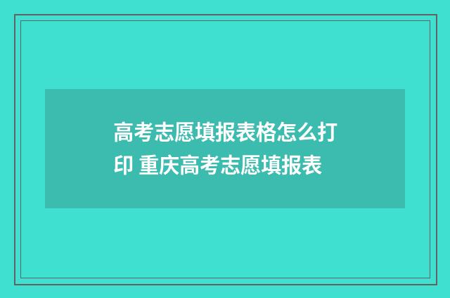 高考志愿填报表格怎么打印 重庆高考志愿填报表