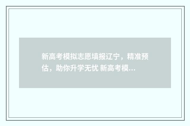 新高考模拟志愿填报辽宁,精准预估,助你升学无忧 新高考模拟志愿填报一定要填吗