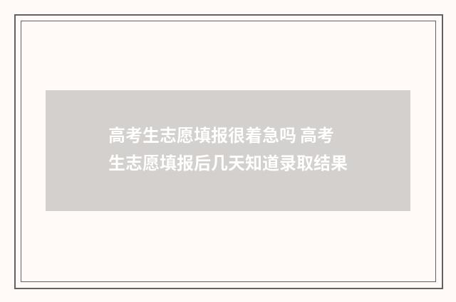 高考生志愿填报很着急吗 高考生志愿填报后几天知道录取结果