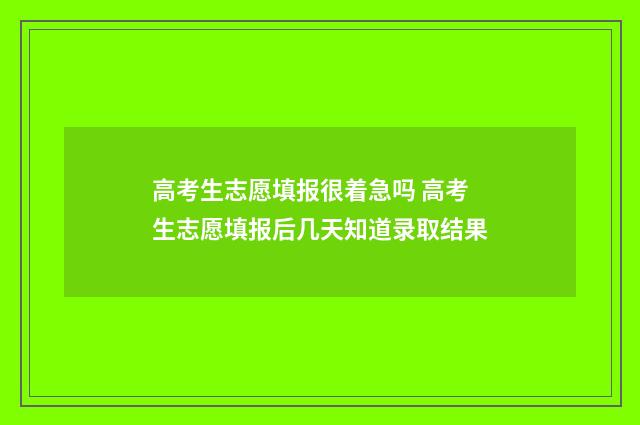 高考生志愿填报很着急吗 高考生志愿填报后几天知道录取结果