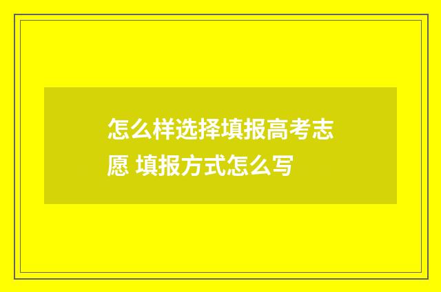怎么样选择填报高考志愿 填报方式怎么写