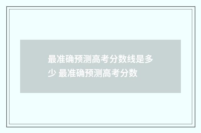 最准确预测高考分数线是多少 最准确预测高考分数