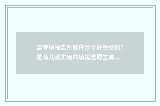 高考填报志愿软件哪个好免费的？推荐几款实用的填报志愿工具 高考填报志愿软件app