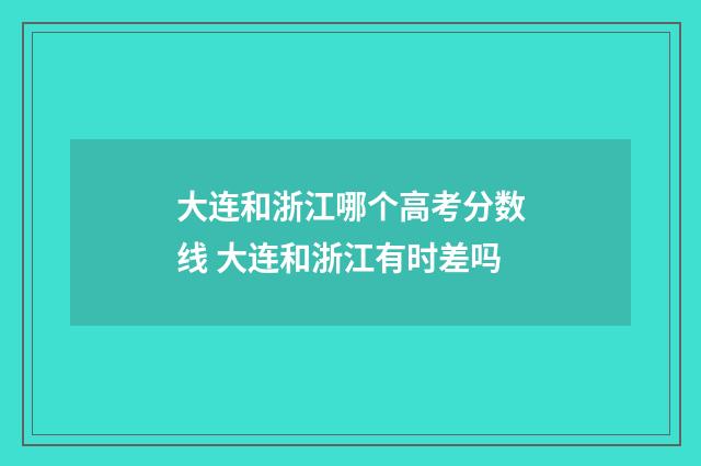 大连和浙江哪个高考分数线 大连和浙江有时差吗