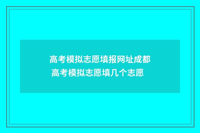 高考模拟志愿填报网址成都 高考模拟志愿填几个志愿