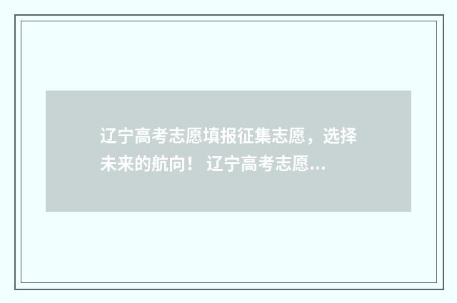 辽宁高考志愿填报征集志愿,选择未来的航向! 辽宁高考志愿填报流程