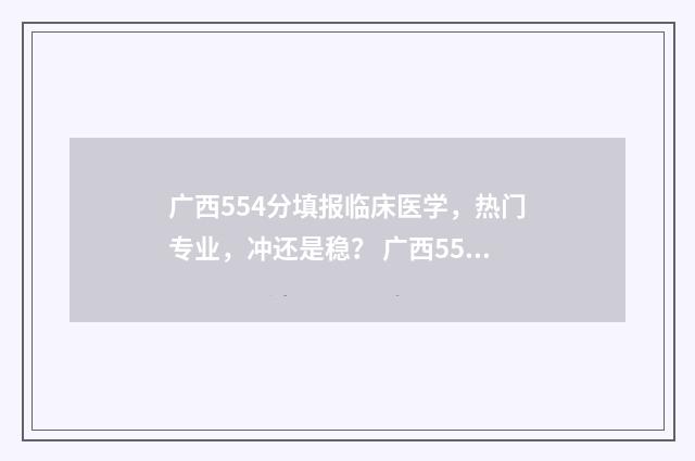 广西554分填报临床医学,热门专业,冲还是稳? 广西554分能读什么大学