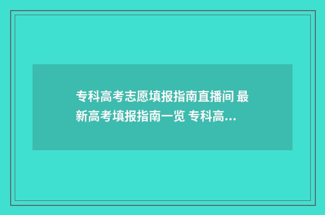 专科高考志愿填报指南直播间 最新高考填报指南一览 专科高考志愿填报流程图解