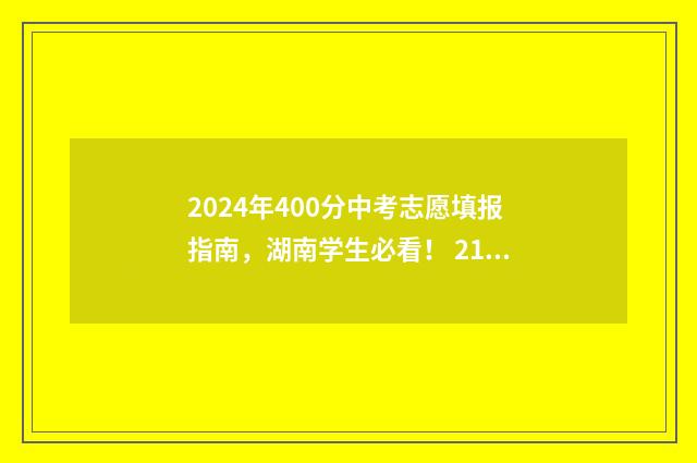2024年400分中考志愿填报指南，湖南学生必看！ 2121年中考400分能进普高吗