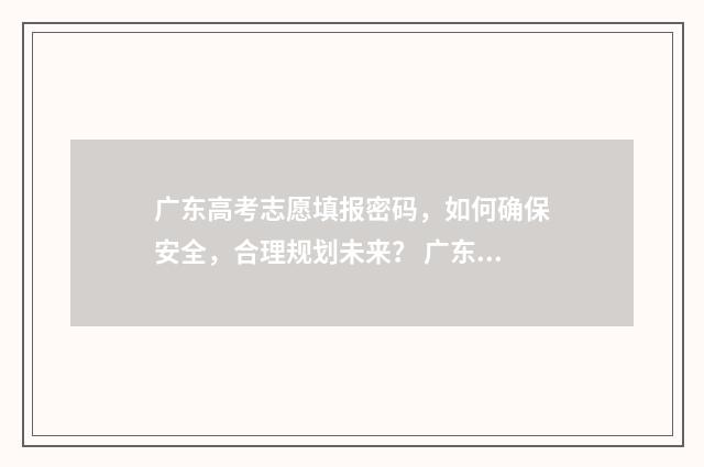 广东高考志愿填报密码，如何确保安全，合理规划未来？ 广东高考志愿填报辅助系统