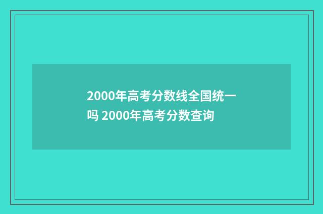 2000年高考分数线全国统一吗 2000年高考分数查询