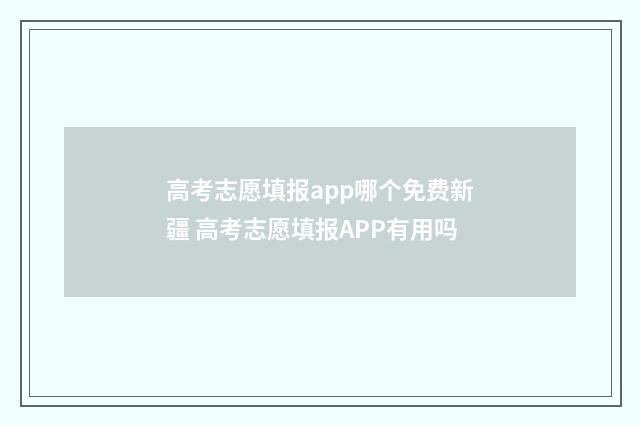 高考志愿填报app哪个免费新疆 高考志愿填报APP有用吗