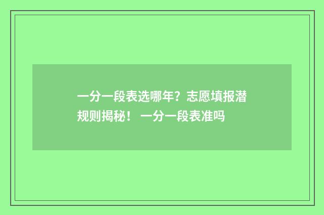 一分一段表选哪年？志愿填报潜规则揭秘！ 一分一段表准吗
