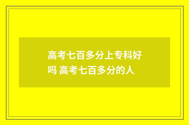 高考七百多分上专科好吗 高考七百多分的人