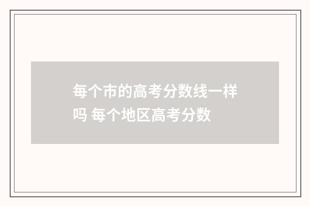 每个市的高考分数线一样吗 每个地区高考分数