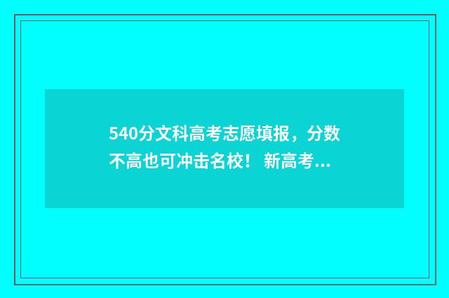 540分文科高考志愿填报，分数不高也可冲击名校！ 新高考文科540分能考什么大学?