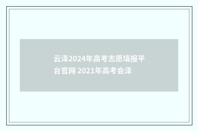 云泽2024年高考志愿填报平台官网 2021年高考会泽