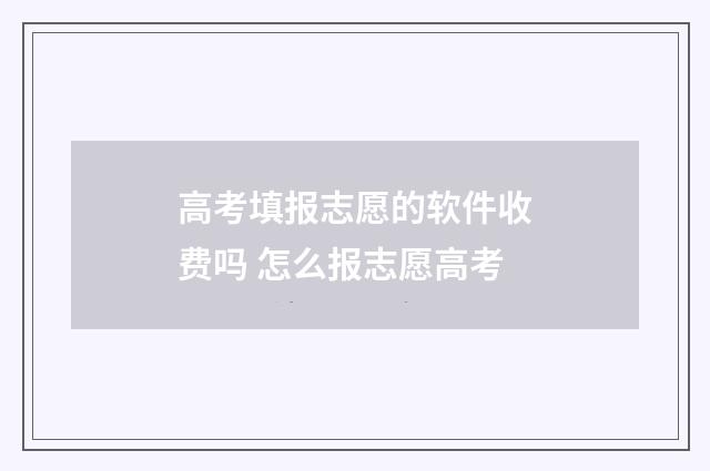 高考填报志愿的软件收费吗 怎么报志愿高考