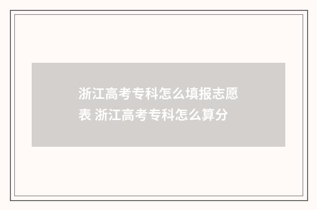 浙江高考专科怎么填报志愿表 浙江高考专科怎么算分