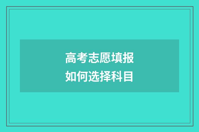 高考志愿填报如何选择科目