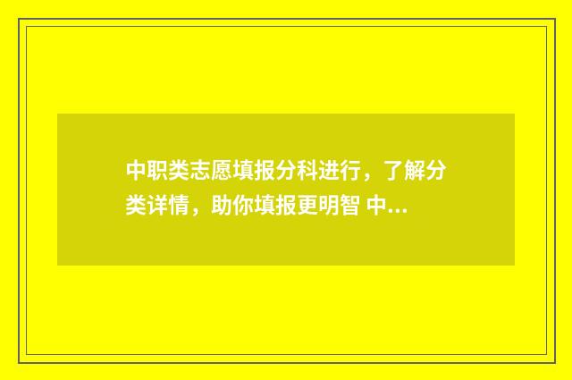 中职类志愿填报分科进行，了解分类详情，助你填报更明智 中职填志愿是怎么填的