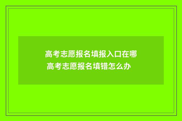 高考志愿报名填报入口在哪 高考志愿报名填错怎么办