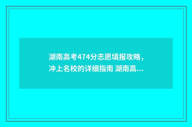 湖南高考474分志愿填报攻略，冲上名校的详细指南 湖南高考分数470