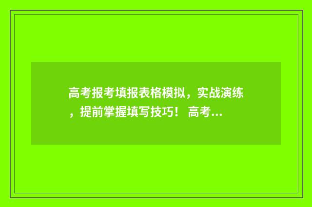 高考报考填报表格模拟，实战演练，提前掌握填写技巧！ 高考报考填报表填错了