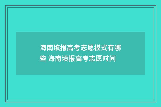 海南填报高考志愿模式有哪些 海南填报高考志愿时间