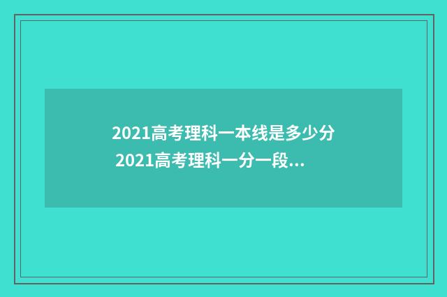 2021高考理科一本线是多少分 2021高考理科一分一段表四川