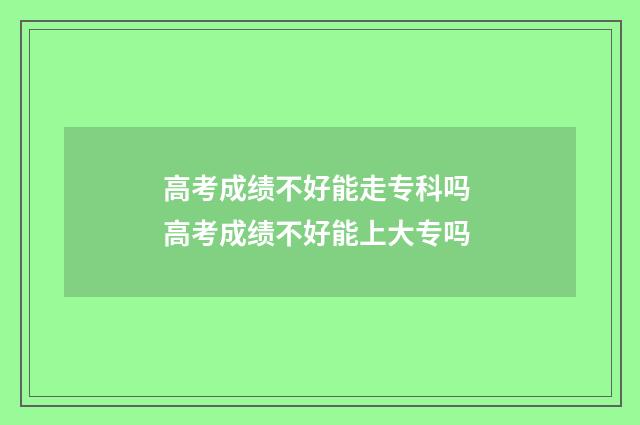 高考成绩不好能走专科吗 高考成绩不好能上大专吗