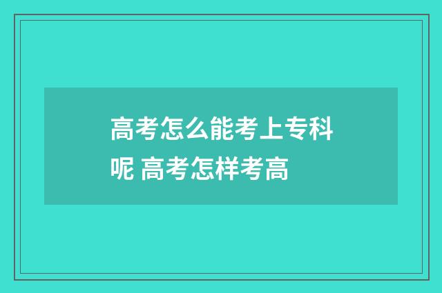 高考怎么能考上专科呢 高考怎样考高