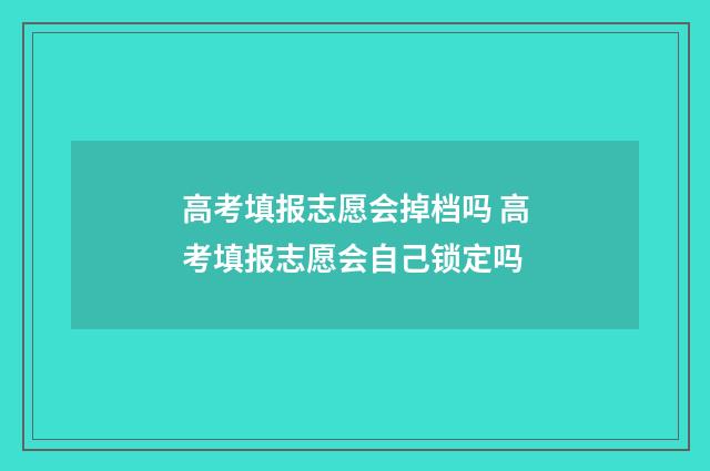 高考填报志愿会掉档吗 高考填报志愿会自己锁定吗