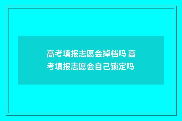 高考填报志愿会掉档吗 高考填报志愿会自己锁定吗