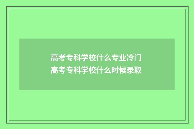 高考专科学校什么专业冷门 高考专科学校什么时候录取