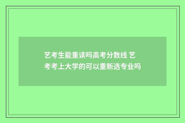 艺考生能重读吗高考分数线 艺考考上大学的可以重新选专业吗