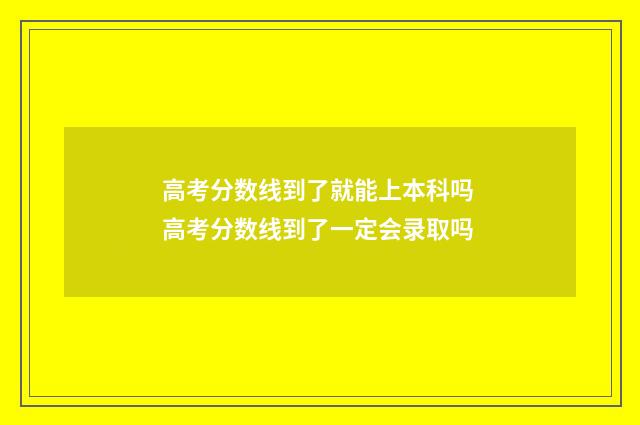 高考分数线到了就能上本科吗 高考分数线到了一定会录取吗