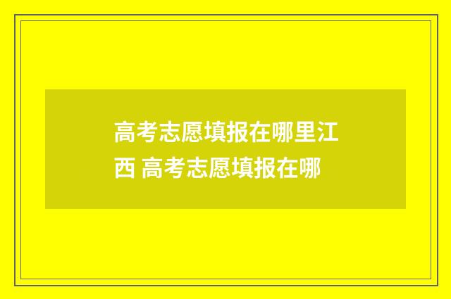高考志愿填报在哪里江西 高考志愿填报在哪