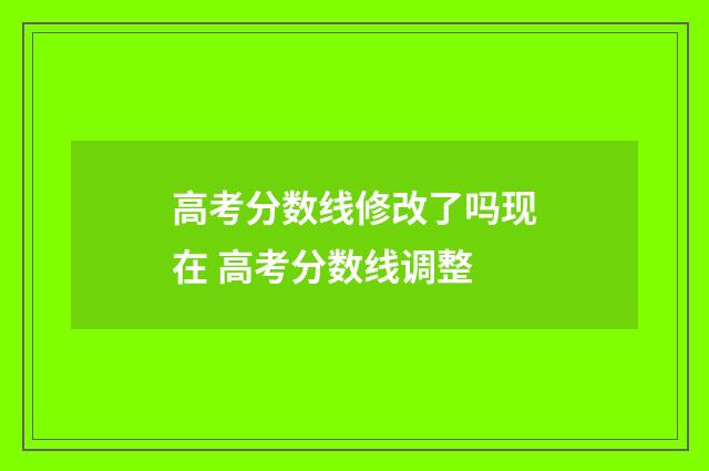 高考分数线修改了吗现在 高考分数线调整