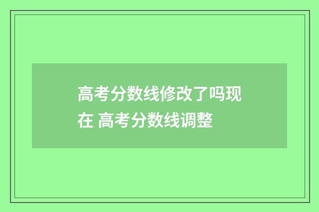 高考分数线修改了吗现在 高考分数线调整