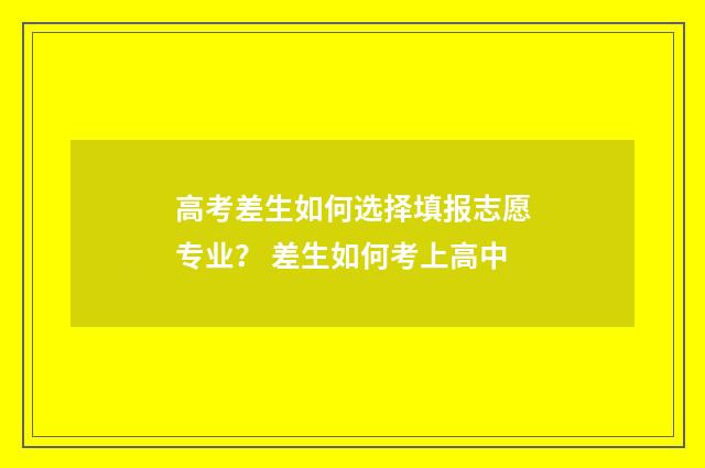 高考差生如何选择填报志愿专业? 差生如何考上高中