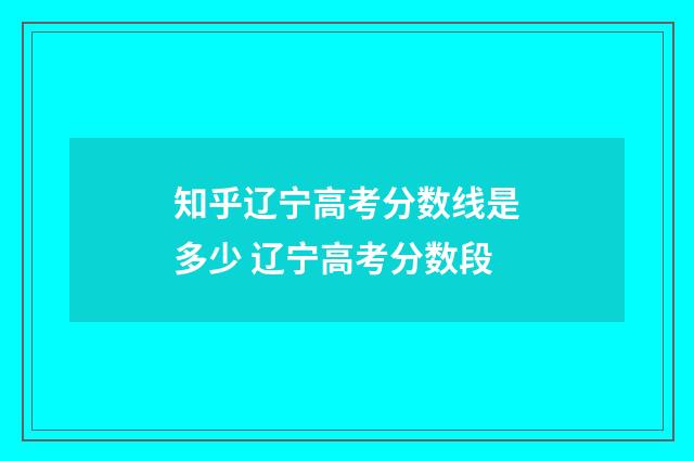知乎辽宁高考分数线是多少 辽宁高考分数段