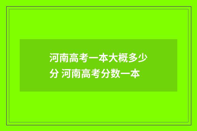 河南高考一本大概多少分 河南高考分数一本